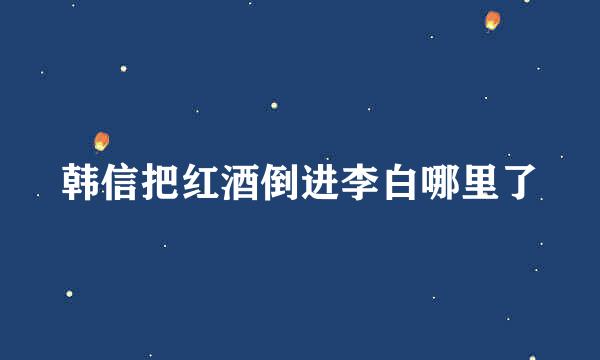 韩信把红酒倒进李白哪里了