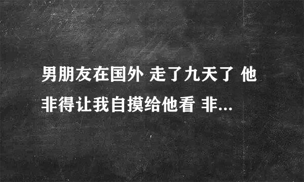 男朋友在国外 走了九天了 他非得让我自摸给他看 非要视频那样 我不想 他就生气了 他这样