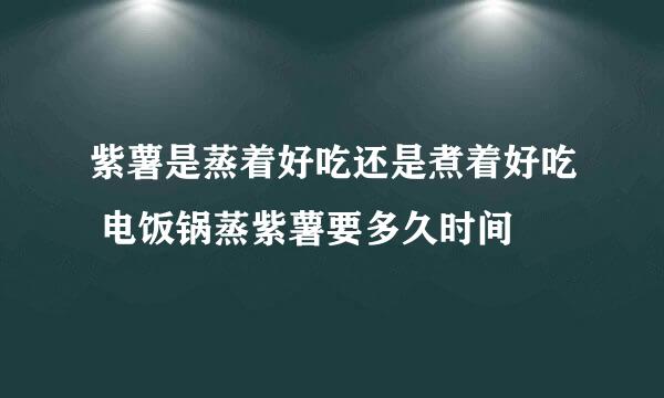 紫薯是蒸着好吃还是煮着好吃 电饭锅蒸紫薯要多久时间