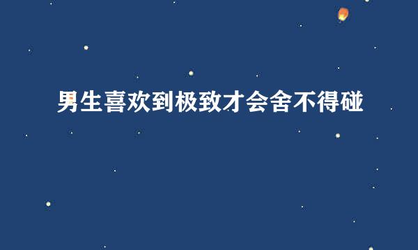 男生喜欢到极致才会舍不得碰