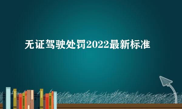 无证驾驶处罚2022最新标准