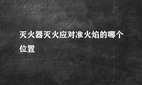 灭火器灭火应对准火焰的哪个位置