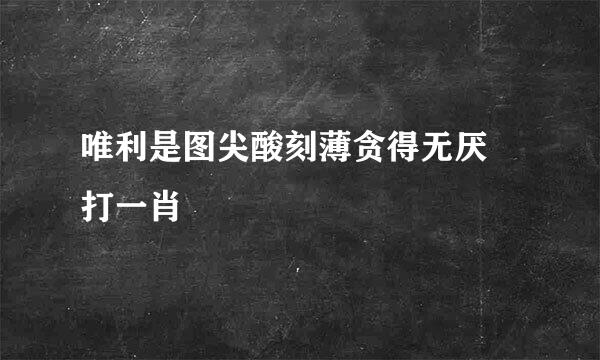 唯利是图尖酸刻薄贪得无厌 打一肖