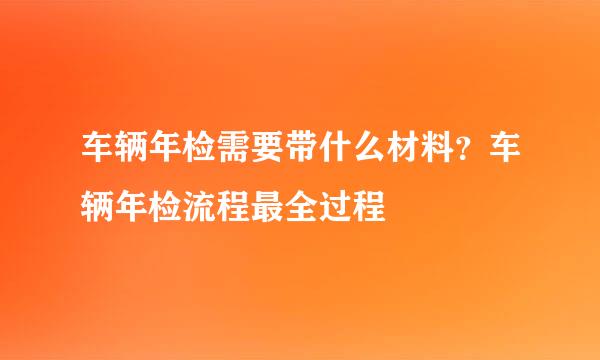 车辆年检需要带什么材料？车辆年检流程最全过程