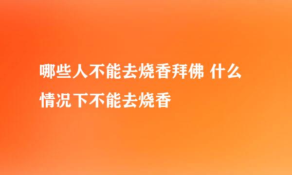 哪些人不能去烧香拜佛 什么情况下不能去烧香