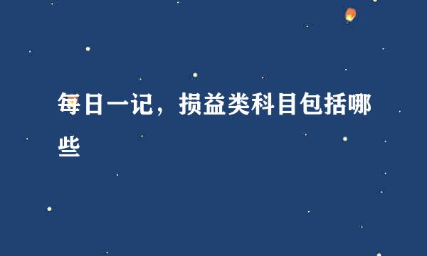 每日一记，损益类科目包括哪些