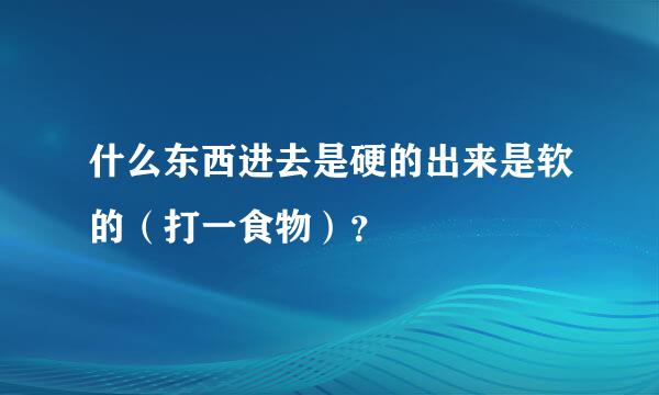 什么东西进去是硬的出来是软的（打一食物）？