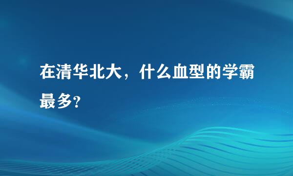 在清华北大，什么血型的学霸最多？