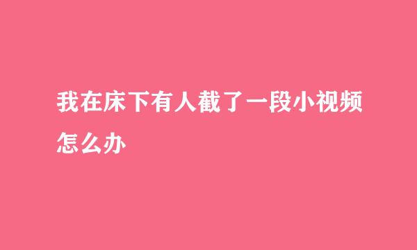 我在床下有人截了一段小视频怎么办