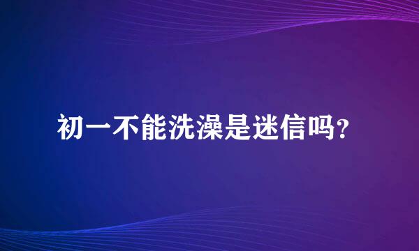 初一不能洗澡是迷信吗？