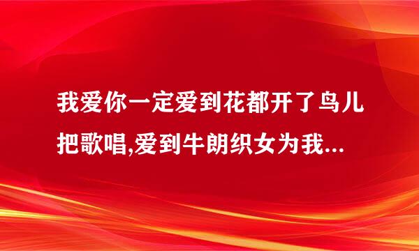 我爱你一定爱到花都开了鸟儿把歌唱,爱到牛朗织女为我们点头 是哪首歌的歌词？