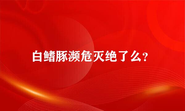 白鳍豚濒危灭绝了么？