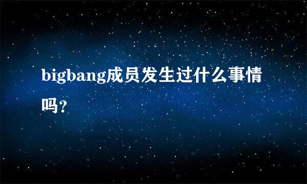 bigbang成员发生过什么事情吗？