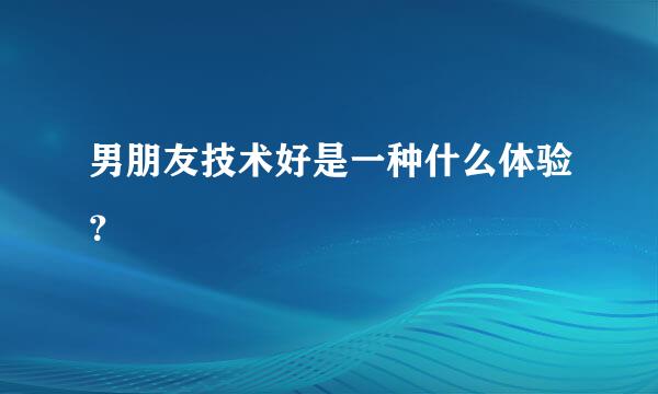 男朋友技术好是一种什么体验？