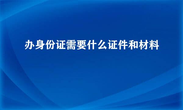 办身份证需要什么证件和材料