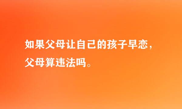 如果父母让自己的孩子早恋，父母算违法吗。