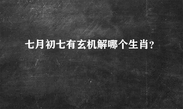 七月初七有玄机解哪个生肖？