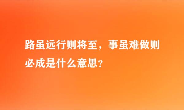 路虽远行则将至，事虽难做则必成是什么意思？