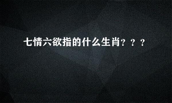 七情六欲指的什么生肖？？？