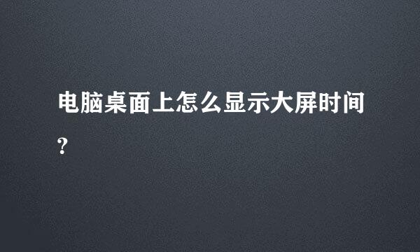 电脑桌面上怎么显示大屏时间？