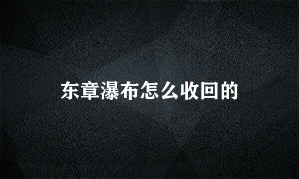 东章瀑布怎么收回的