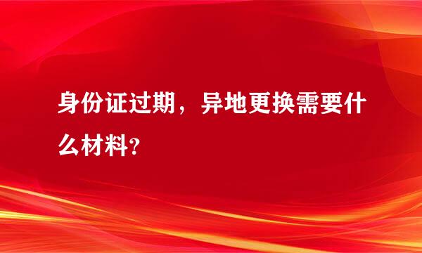 身份证过期，异地更换需要什么材料？