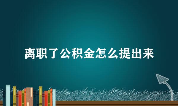 离职了公积金怎么提出来