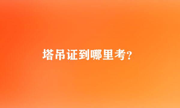 塔吊证到哪里考？