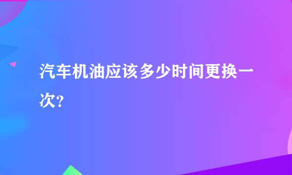 汽车机油应该多少时间更换一次？