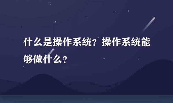 什么是操作系统？操作系统能够做什么？