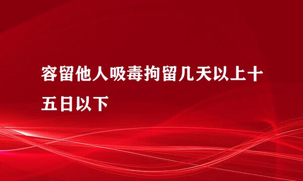 容留他人吸毒拘留几天以上十五日以下