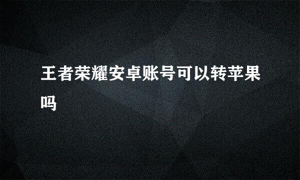 王者荣耀安卓账号可以转苹果吗