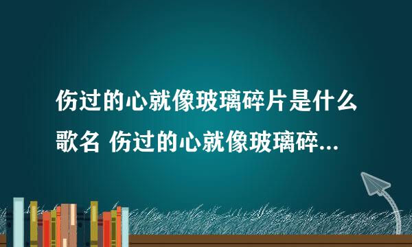 伤过的心就像玻璃碎片是什么歌名 伤过的心就像玻璃碎片完整歌词