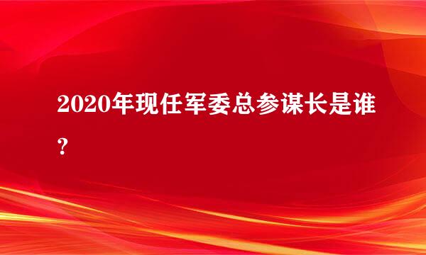 2020年现任军委总参谋长是谁?