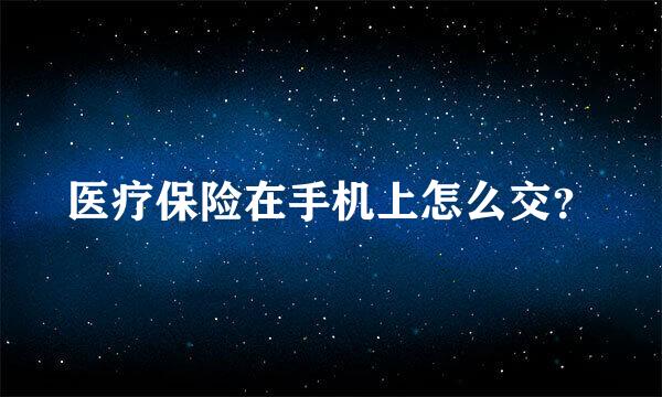 医疗保险在手机上怎么交？