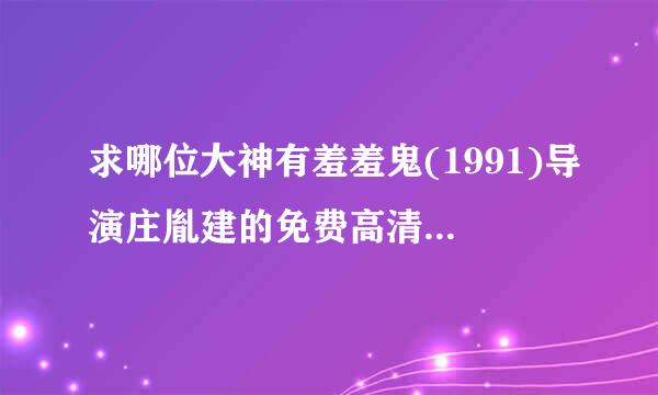 求哪位大神有羞羞鬼(1991)导演庄胤建的免费高清的百度云资源链接地址或在线观看感谢