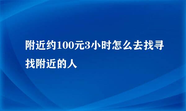 附近约100元3小时怎么去找寻找附近的人