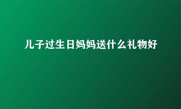 儿子过生日妈妈送什么礼物好