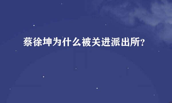 蔡徐坤为什么被关进派出所？