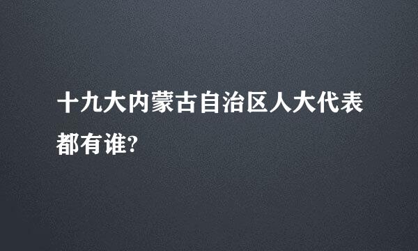 十九大内蒙古自治区人大代表都有谁?