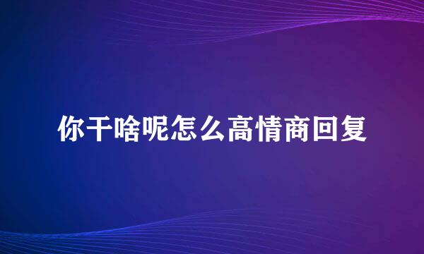 你干啥呢怎么高情商回复