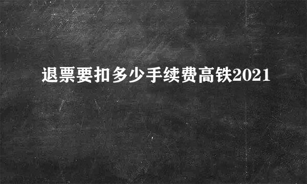 退票要扣多少手续费高铁2021