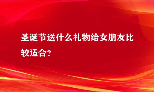 圣诞节送什么礼物给女朋友比较适合？