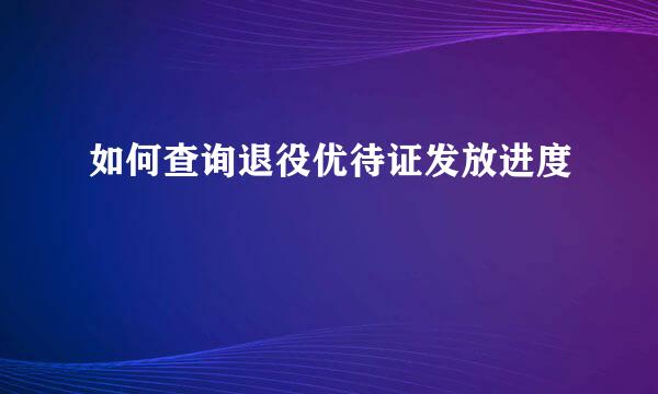 如何查询退役优待证发放进度