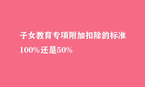 子女教育专项附加扣除的标准100%还是50%