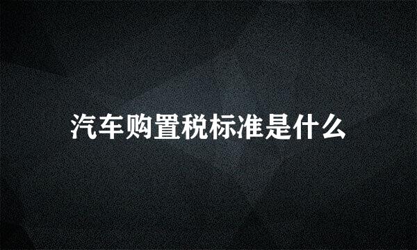 汽车购置税标准是什么