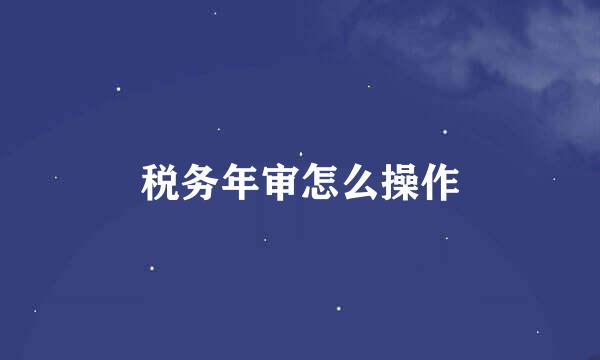 税务年审怎么操作