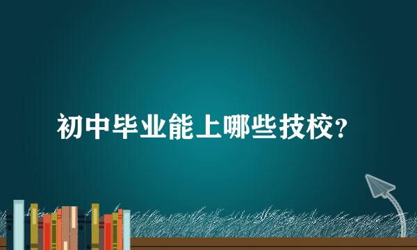 初中毕业能上哪些技校？