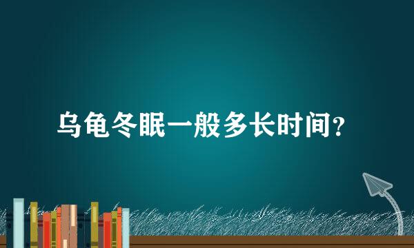 乌龟冬眠一般多长时间？