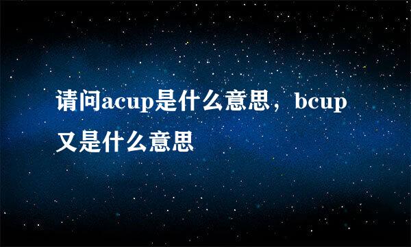请问acup是什么意思，bcup又是什么意思